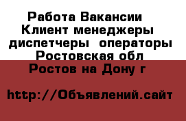 Работа Вакансии - Клиент-менеджеры, диспетчеры, операторы. Ростовская обл.,Ростов-на-Дону г.